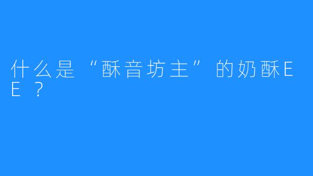 什么是“酥音坊主”的奶酥EE?