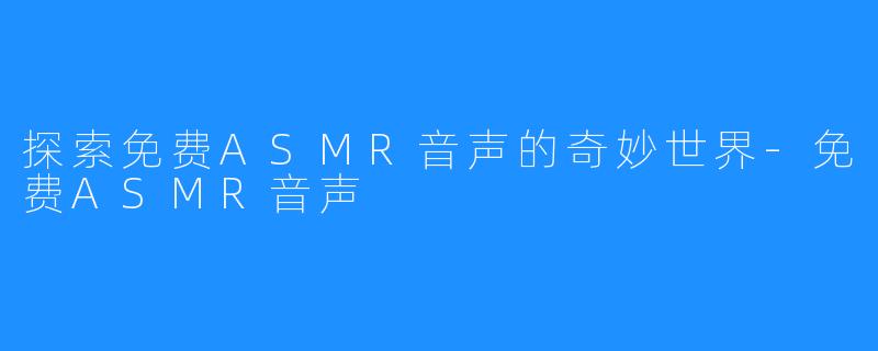 探索免费ASMR音声的奇妙世界-免费ASMR音声