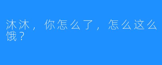 沐沐，你怎么了，怎么这么饿？