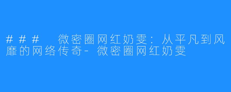 ### 微密圈网红奶雯:从平凡到风靡的网络传奇-微密圈网红奶雯