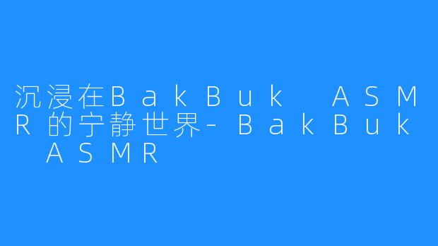 沉浸在BakBuk ASMR的宁静世界-BakBuk ASMR