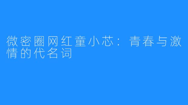 微密圈网红童小芯:青春与激情的代名词