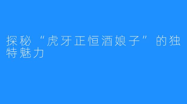 探秘“虎牙正恒酒娘子”的独特魅力