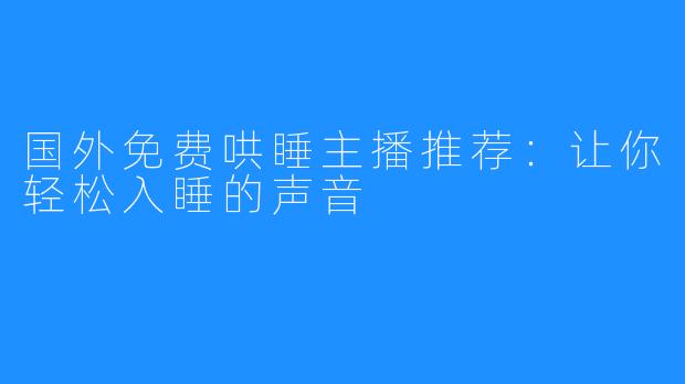 国外免费哄睡主播推荐:让你轻松入睡的声音
