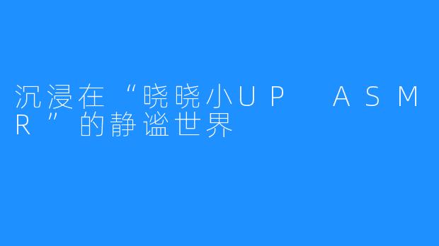 沉浸在“晓晓小UP ASMR”的静谧世界