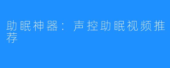 助眠神器:声控助眠视频推荐