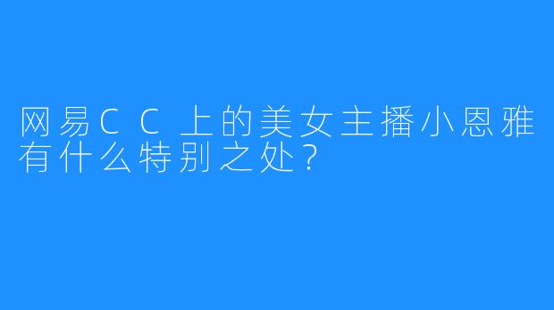网易CC上的美女主播小恩雅有什么特别之处?