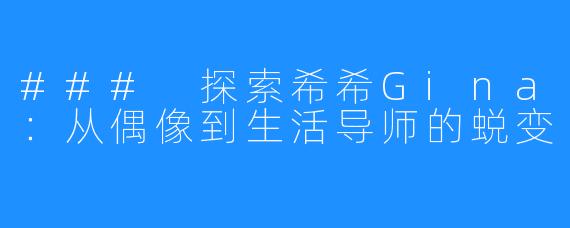 ### 探索希希Gina:从偶像到生活导师的蜕变