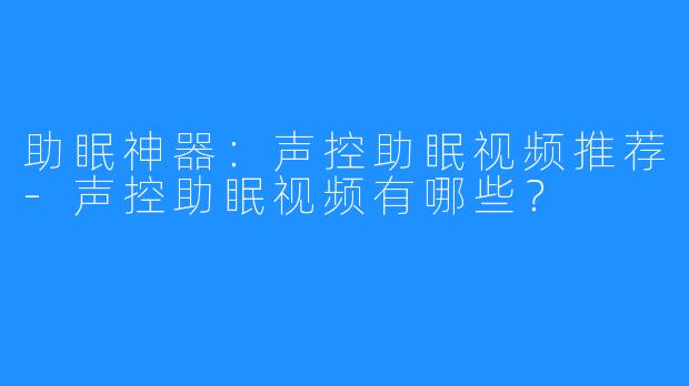 助眠神器:声控助眠视频推荐-声控助眠视频有哪些?