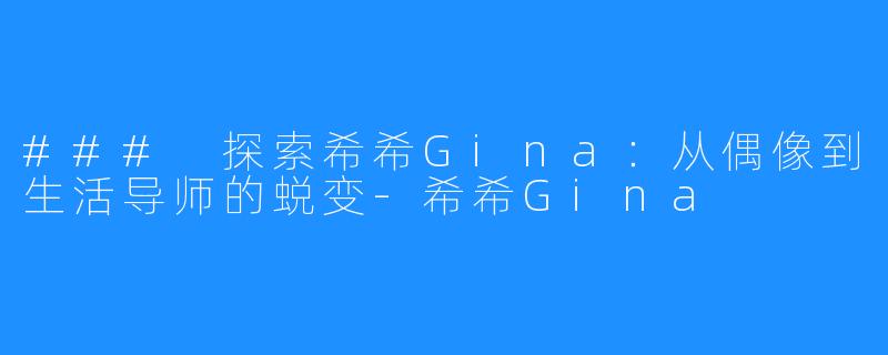### 探索希希Gina:从偶像到生活导师的蜕变-希希Gina