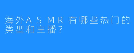 海外ASMR有哪些热门的类型和主播?