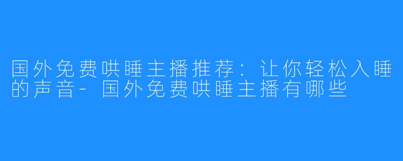 国外免费哄睡主播推荐:让你轻松入睡的声音-国外免费哄睡主播有哪些