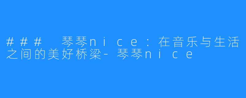 ### 琴琴nice:在音乐与生活之间的美好桥梁-琴琴nice