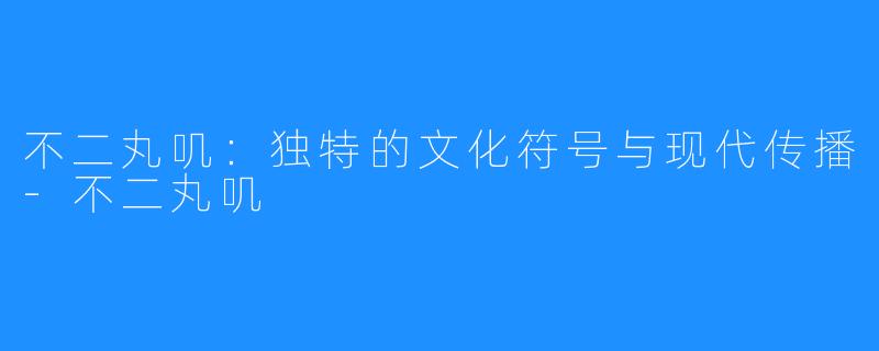 不二丸叽:独特的文化符号与现代传播-不二丸叽
