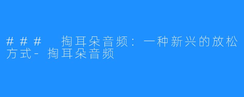 ### 掏耳朵音频:一种新兴的放松方式-掏耳朵音频