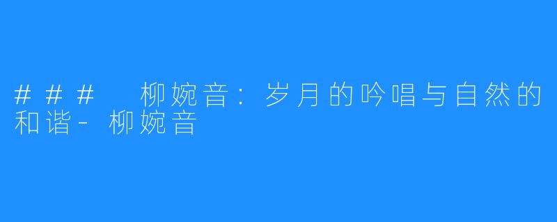 ### 柳婉音:岁月的吟唱与自然的和谐-柳婉音