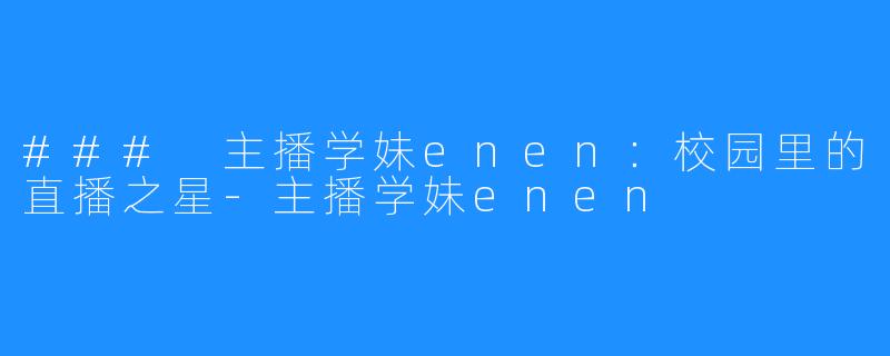 ### 主播学妹enen:校园里的直播之星-主播学妹enen