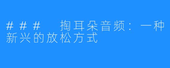 ### 掏耳朵音频:一种新兴的放松方式