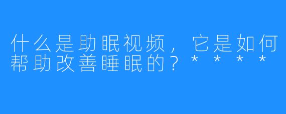 什么是助眠视频,它是如何帮助改善睡眠的?****