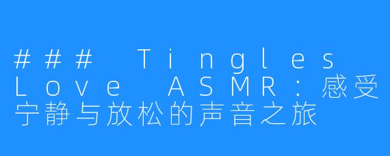 ### Tingles Love ASMR:感受宁静与放松的声音之旅