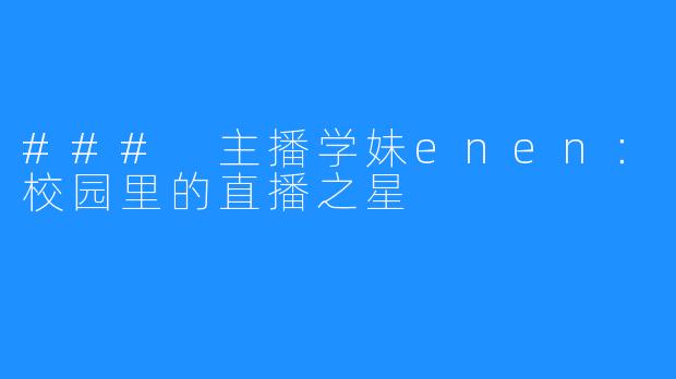 ### 主播学妹enen:校园里的直播之星