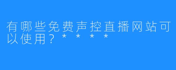 有哪些免费声控直播网站可以使用?****