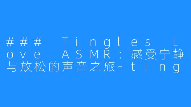 ### Tingles Love ASMR:感受宁静与放松的声音之旅-tingles love asmr