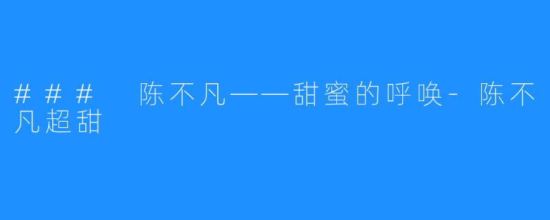 ### 陈不凡——甜蜜的呼唤-陈不凡超甜