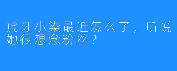 虎牙小染最近怎么了,听说她很想念粉丝?