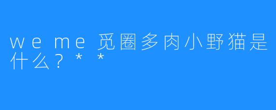 weme觅圈多肉小野猫是什么?**