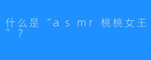 什么是“asmr桃桃女王”?