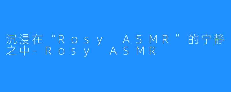 沉浸在“Rosy ASMR”的宁静之中-Rosy ASMR