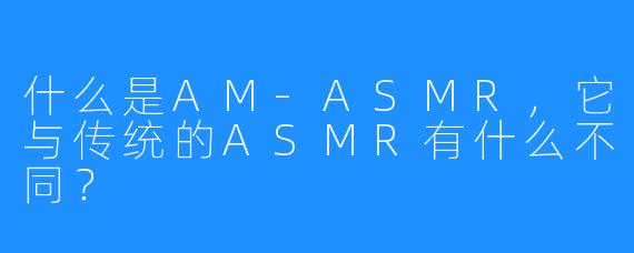 什么是AM-ASMR,它与传统的ASMR有什么不同?