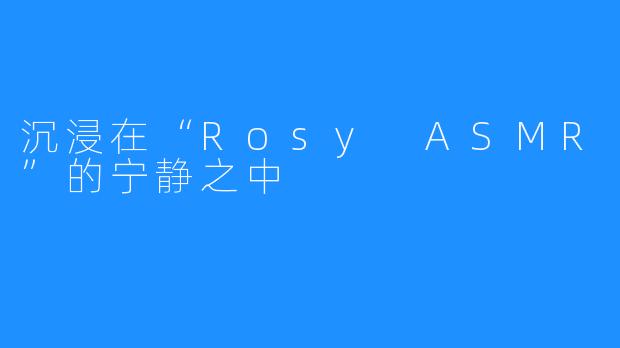 沉浸在“Rosy ASMR”的宁静之中