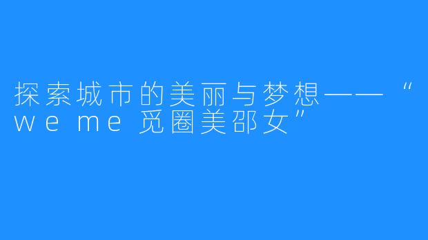 探索城市的美丽与梦想——“weme觅圈美邵女”