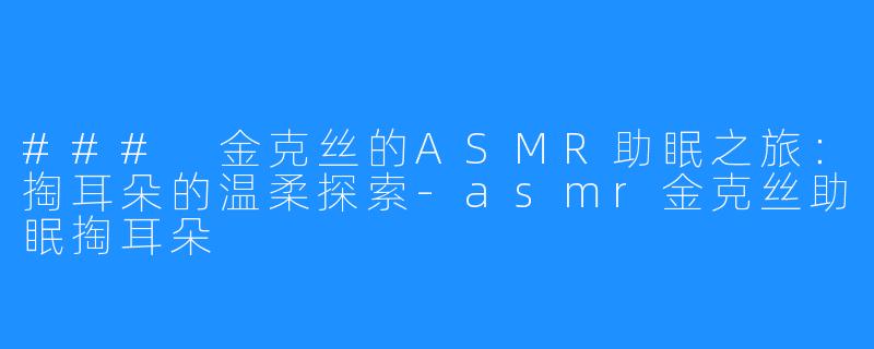### 金克丝的ASMR助眠之旅:掏耳朵的温柔探索-asmr金克丝助眠掏耳朵