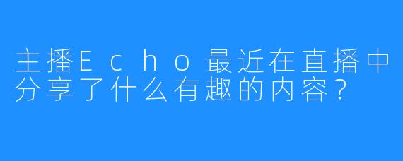 主播Echo最近在直播中分享了什么有趣的内容?