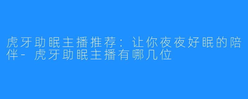 虎牙助眠主播推荐:让你夜夜好眠的陪伴-虎牙助眠主播有哪几位