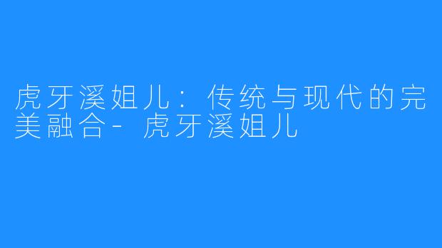虎牙溪姐儿:传统与现代的完美融合-虎牙溪姐儿