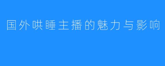 国外哄睡主播的魅力与影响