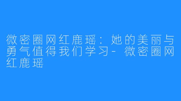 微密圈网红鹿瑶:她的美丽与勇气值得我们学习-微密圈网红鹿瑶