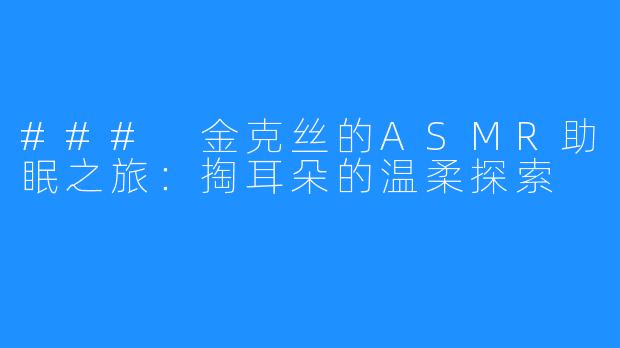 ### 金克丝的ASMR助眠之旅:掏耳朵的温柔探索