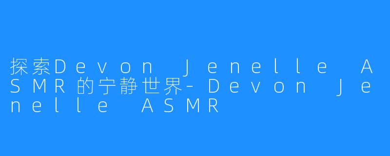 探索Devon Jenelle ASMR的宁静世界-Devon Jenelle ASMR