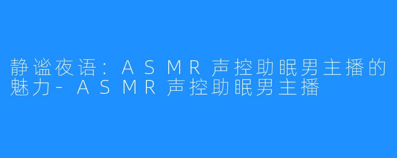 静谧夜语:ASMR声控助眠男主播的魅力-ASMR声控助眠男主播