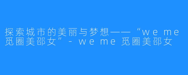 探索城市的美丽与梦想——“weme觅圈美邵女”-weme觅圈美邵女