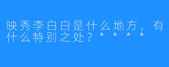 映秀李白白是什么地方,有什么特别之处?****