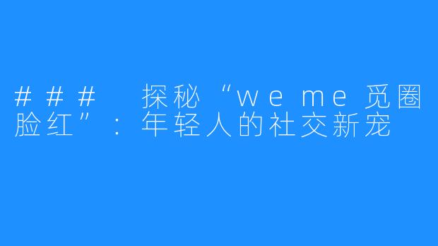 ### 探秘“weme觅圈脸红”:年轻人的社交新宠