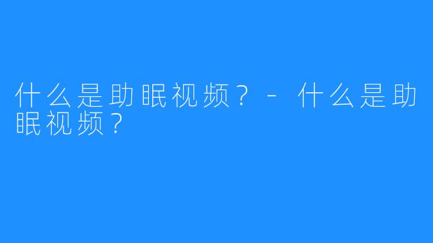 什么是助眠视频?-什么是助眠视频?