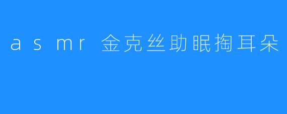 asmr金克丝助眠掏耳朵