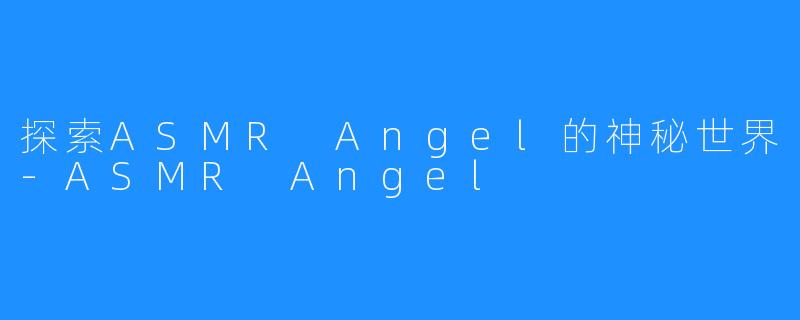 探索ASMR Angel的神秘世界-ASMR Angel